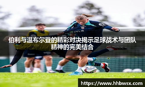 哈哈体育伯利与温布尔登的精彩对决揭示足球战术与团队精神的完美结合