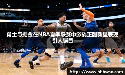 哈哈体育勇士与掘金在NBA夏季联赛中激战正酣新星表现引人瞩目